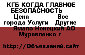 КГБ-КОГДА ГЛАВНОЕ БЕЗОПАСНОСТЬ-1 › Цена ­ 110 000 - Все города Услуги » Другие   . Ямало-Ненецкий АО,Муравленко г.